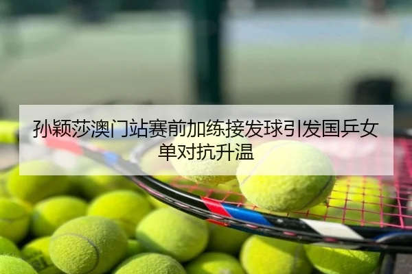 孙颖莎澳门站赛前加练接发球引发国乒女单对抗升温