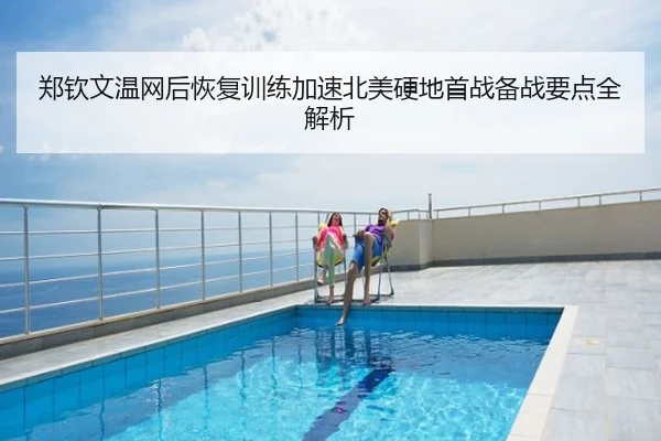 郑钦文温网后恢复训练加速北美硬地首战备战要点全解析