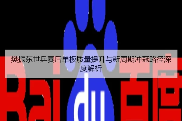 樊振东世乒赛后单板质量提升与新周期冲冠路径深度解析