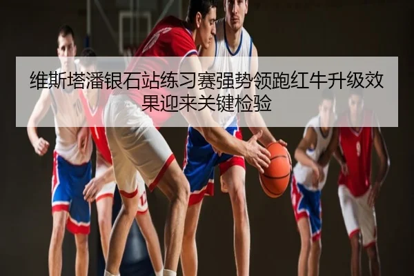 维斯塔潘银石站练习赛强势领跑红牛升级效果迎来关键检验