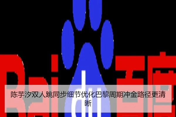 陈芋汐双人跳同步细节优化巴黎周期冲金路径更清晰