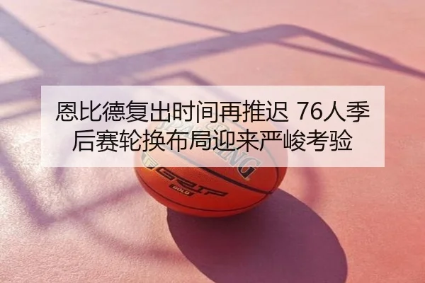 恩比德复出时间再推迟 76人季后赛轮换布局迎来严峻考验