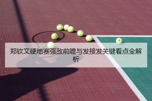 郑钦文硬地赛强敌前瞻与发接发关键看点全解析