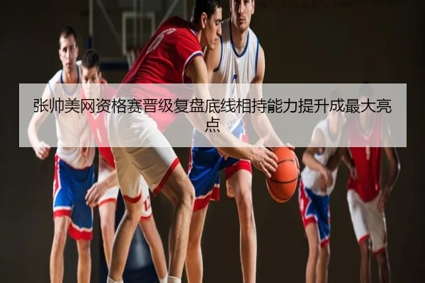 张帅美网资格赛晋级复盘底线相持能力提升成最大亮点