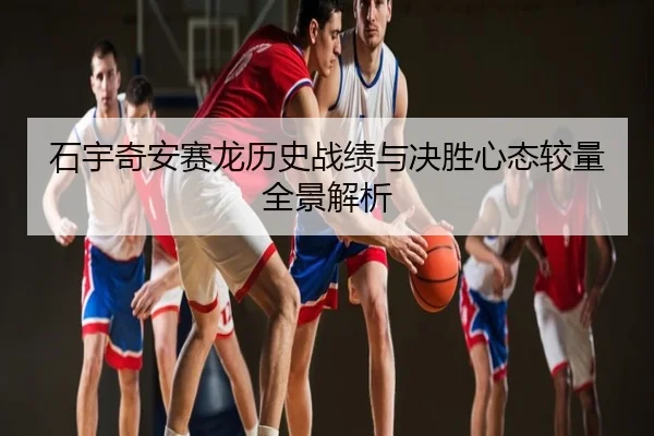 石宇奇安赛龙历史战绩与决胜心态较量全景解析