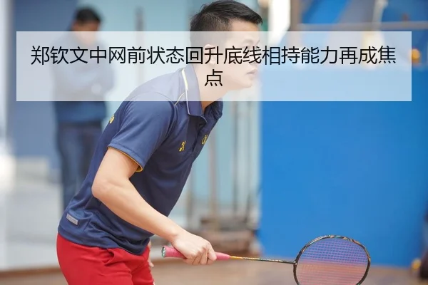 郑钦文中网前状态回升底线相持能力再成焦点